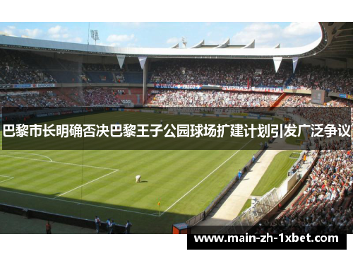 巴黎市长明确否决巴黎王子公园球场扩建计划引发广泛争议 巴黎市长明确否决巴黎王子公园球场扩建计划引发广泛争议